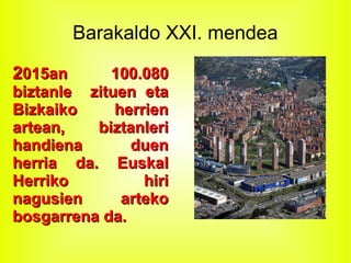 Barakaldo XXI. mendea
22015an 100.080015an 100.080
biztanle zituen etabiztanle zituen eta
Bizkaiko herrienBizkaiko herrien
artean, biztanleriartean, biztanleri
handiena duenhandiena duen
herria da. Euskalherria da. Euskal
Herriko hiriHerriko hiri
nagusien artekonagusien arteko
bosgarrena da.bosgarrena da.
 