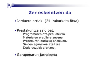 Zer eskeintzen da
• Jarduera orriak (24 irakurketa fitxa)

• Prestakuntza saio bat.
     Programaren azalpen laburra.
     Materialen erabilera zuzena
     Prozedurari buruzko aholkuak.
     Saioen egunekoa azaltzea
     Duda guztiak argitzea.

• Garapenaren jarraipena
 
