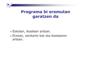 Programa bi eremutan
              garatzen da


•   Eskolan, ikasleen artean.
•   Etxean, senitarte bat eta ikaslearen
    artean.
 