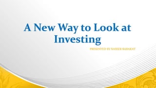 A New Way to Look at
Investing
PRESENTED BY NASSER BARAKAT
 