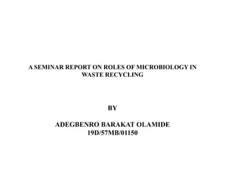 A SEMINAR REPORT ON ROLES OF MICROBIOLOGY IN
WASTE RECYCLING
BY
ADEGBENRO BARAKAT OLAMIDE
19D/57MB/01150
 