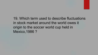 19. Which term used to describe fluctuations
in stock market around the world owes it
origin to the soccer world cup held in
Mexico,1986 ?
 