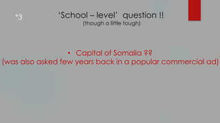 ‘School – level’ question !!
(though a little tough)
• Capital of Somalia ??
(was also asked few years back in a popular commercial ad)
*3.
 