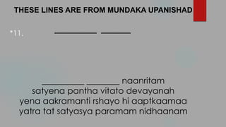 THESE LINES ARE FROM MUNDAKA UPANISHAD
__________ _______
naanritam
satyena pantha vitato devayanah
yena aakramanti rshayo hi aaptkaamaa
yatra tat satyasya paramam nidhaanam
*11.
 