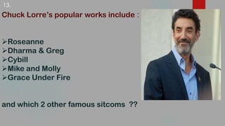 Chuck Lorre’s popular works include :
Roseanne
Dharma & Greg
Cybill
Mike and Molly
Grace Under Fire
and which 2 other famous sitcoms ??
13.
 