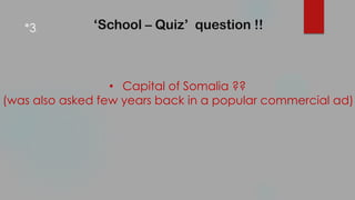 ‘School – Quiz’ question !!
• Capital of Somalia ??
(was also asked few years back in a popular commercial ad)
*3.
 