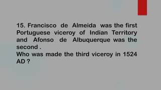 15. Francisco de Almeida was the first
Portuguese viceroy of Indian Territory
and Afonso de Albuquerque was the
second .
Who was made the third viceroy in 1524
AD ?
 
