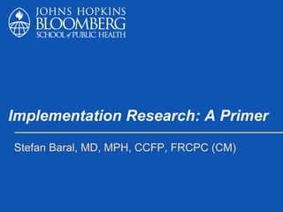 Implementation Research: A Primer
Stefan Baral, MD, MPH, CCFP, FRCPC (CM)
 