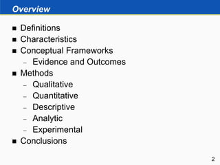 Overview
 Definitions
 Characteristics
 Conceptual Frameworks
 Evidence and Outcomes
 Methods
 Qualitative
 Quantitative
 Descriptive
 Analytic
 Experimental
 Conclusions
2
 