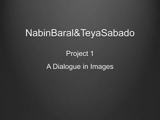NabinBaral&TeyaSabado

         Project 1
    A Dialogue in Images
 