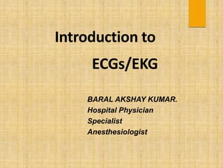 Introduction to
ECGs/EKG
BARAL AKSHAY KUMAR.
Hospital Physician
Specialist
Anesthesiologist
 