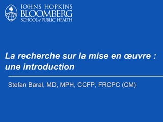La recherche sur la mise en œuvre :
une introduction
Stefan Baral, MD, MPH, CCFP, FRCPC (CM)
 