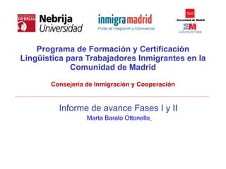 Programa de Formación y Certificación Lingüística para Trabajadores Inmigrantes en la Comunidad de Madrid Consejería de Inmigración y Cooperación Informe de avance Fases I y II Marta Baralo Ottonello   