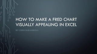 HOW TO MAKE A FRED CHART
VISUALLY APPEALING IN EXCEL
BY CHRIS BARAMBONA
 