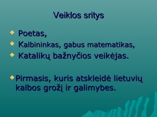 Veiklos sritysVeiklos sritys
 Poetas,Poetas,
 KKalbininkas,albininkas, gabus matematikas,gabus matematikas,
 KKatalikų bažnyčios veikėjas.atalikų bažnyčios veikėjas.
Pirmasis, kuris atskleidė lietuviųPirmasis, kuris atskleidė lietuvių
kalbos grožį ir galimybes.kalbos grožį ir galimybes.
 