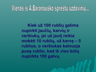 Kiek už 100 rublių galima
nupirkti jaučių, karvių ir
veršiukų, jei už jautį reikia
mokėti 10 rublių, už karvę – 5
rublius, o veršiukas kainuoja
pusę rublio, kad iš viso būtų
nupirkta 100 galvų.
 