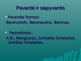 PavardPavardė ir slapyvardisė ir slapyvardis
 Pavardės formos:Pavardės formos:
Baranowski, Baranauskis, Baronas.Baranowski, Baranauskis, Baronas.
 Pasirašinėjo:Pasirašinėjo:
A.B., Bangputys, Jurksztas Smalaūsis,A.B., Bangputys, Jurksztas Smalaūsis,
Jurkštas Smalaūsis.Jurkštas Smalaūsis.
 