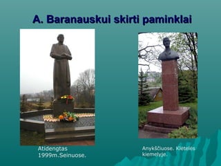 A.A. Baranauskui skirti paminklaiBaranauskui skirti paminklai
Anykščiuose. Klėtelės
kiemelyje.
Atidengtas
1999m.Seinuose.
 