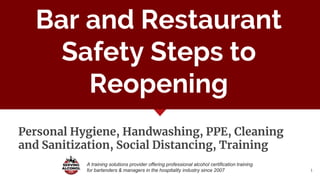 A training solutions provider offering professional alcohol certification training
for bartenders & managers in the hospitality industry since 2007 1
Bar and Restaurant
Safety Steps to
Reopening
Personal Hygiene, Handwashing, PPE, Cleaning
and Sanitization, Social Distancing, Training
 