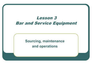 Lesson 3
Bar and Service Equipment
Sourcing, maintenance
and operations
 