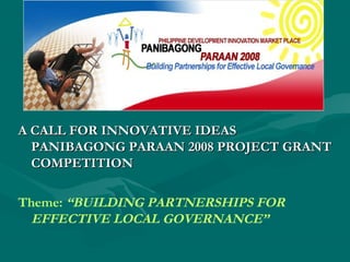 A CALL FOR INNOVATIVE IDEAS
PANIBAGONG PARAAN 2008 PROJECT GRANT
COMPETITION
Theme: “BUILDING PARTNERSHIPS FOR
EFFECTIVE LOCAL GOVERNANCE”

 