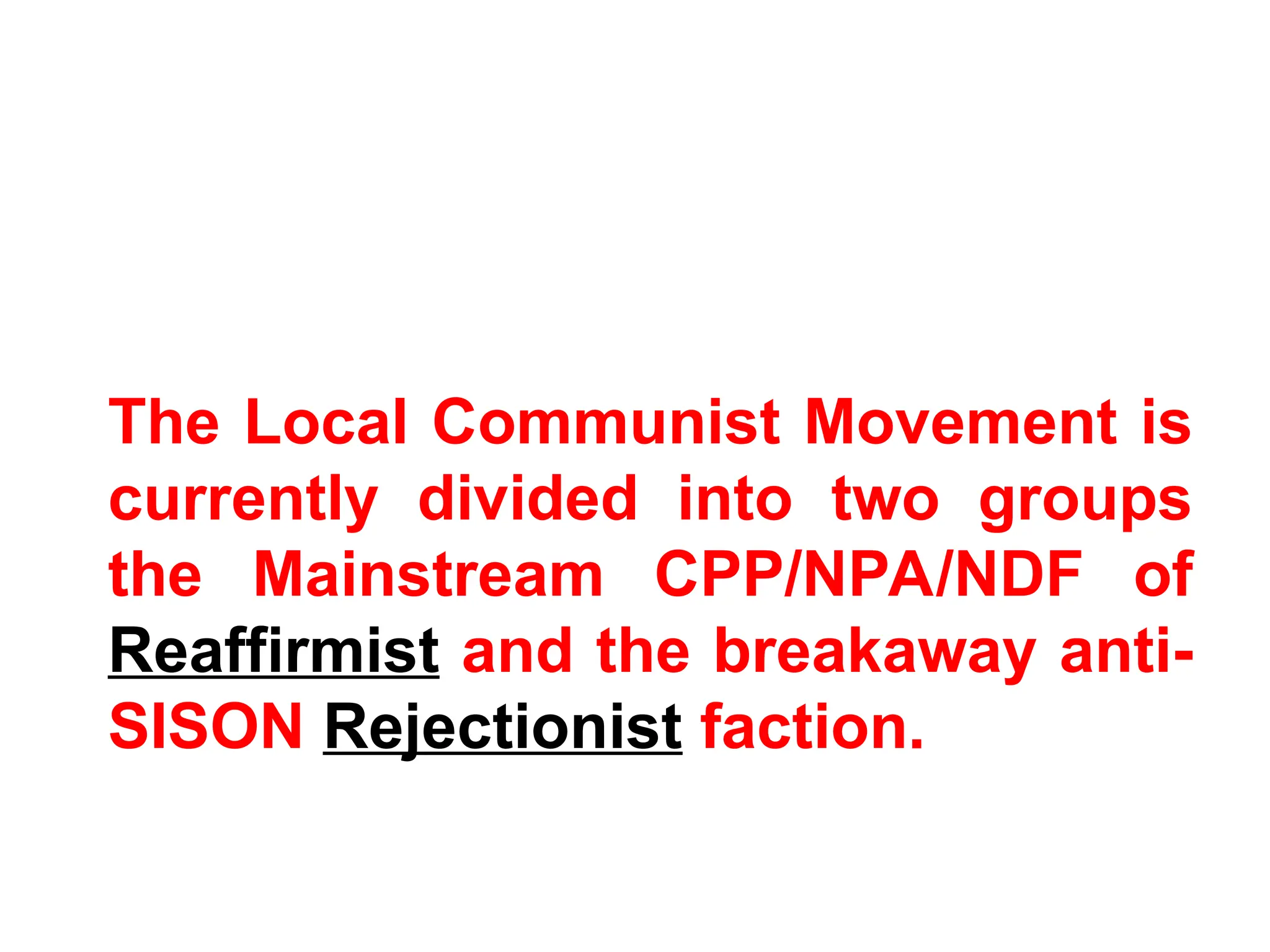 The Local Communist Movement is
currently divided into two groups
the Mainstream CPP/NPA/NDF of
Reaffirmist and the breakaway anti-
SISON Rejectionist faction.
 