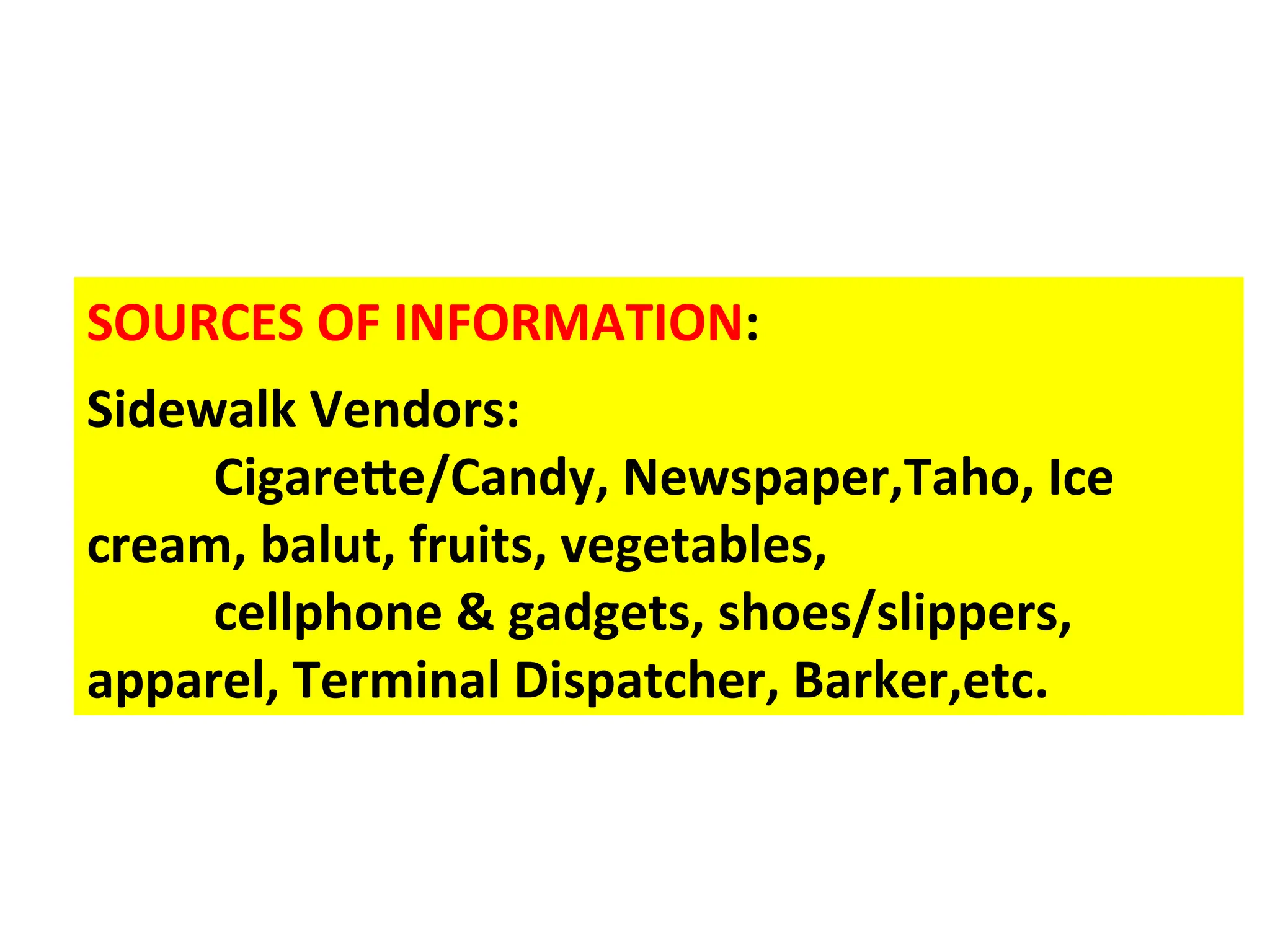 SOURCES OF INFORMATION:
Sidewalk Vendors:
Cigarette/Candy, Newspaper,Taho, Ice
cream, balut, fruits, vegetables,
cellphone & gadgets, shoes/slippers,
apparel, Terminal Dispatcher, Barker,etc.
 