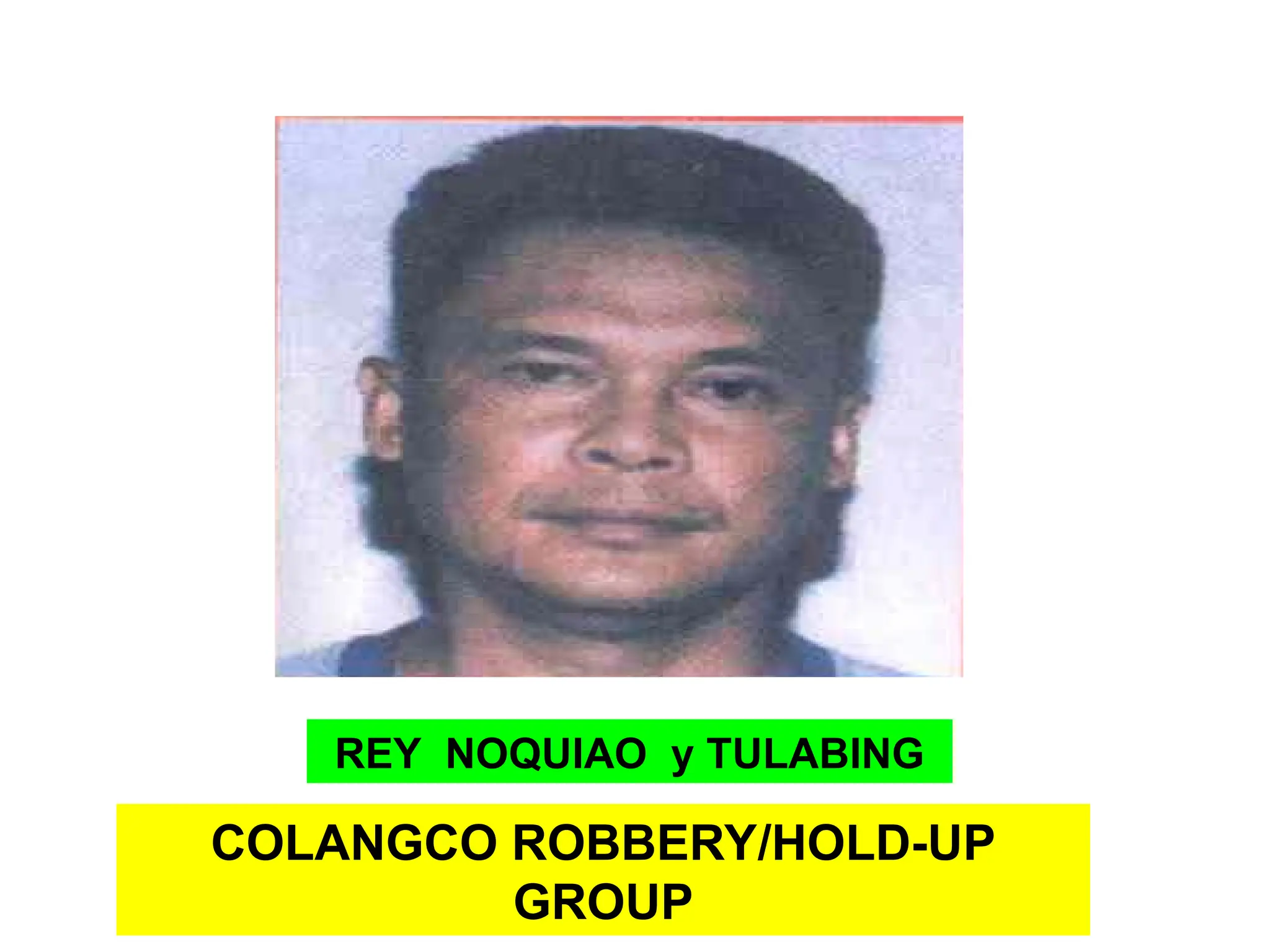 COLANGCO ROBBERY/HOLD-UP
GROUP
REY NOQUIAO y TULABING
 