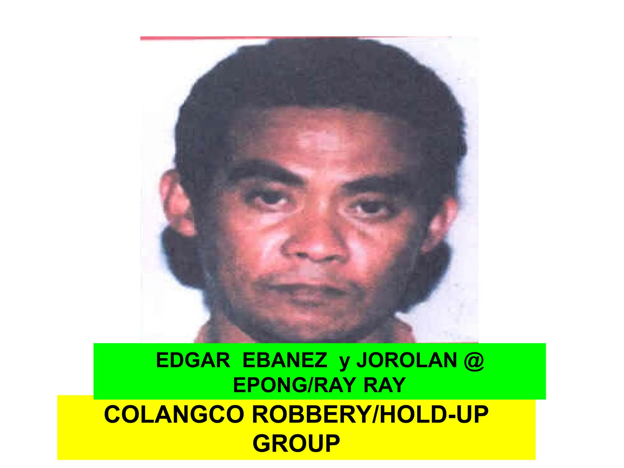 COLANGCO ROBBERY/HOLD-UP
GROUP
EDGAR EBANEZ y JOROLAN @
EPONG/RAY RAY
 