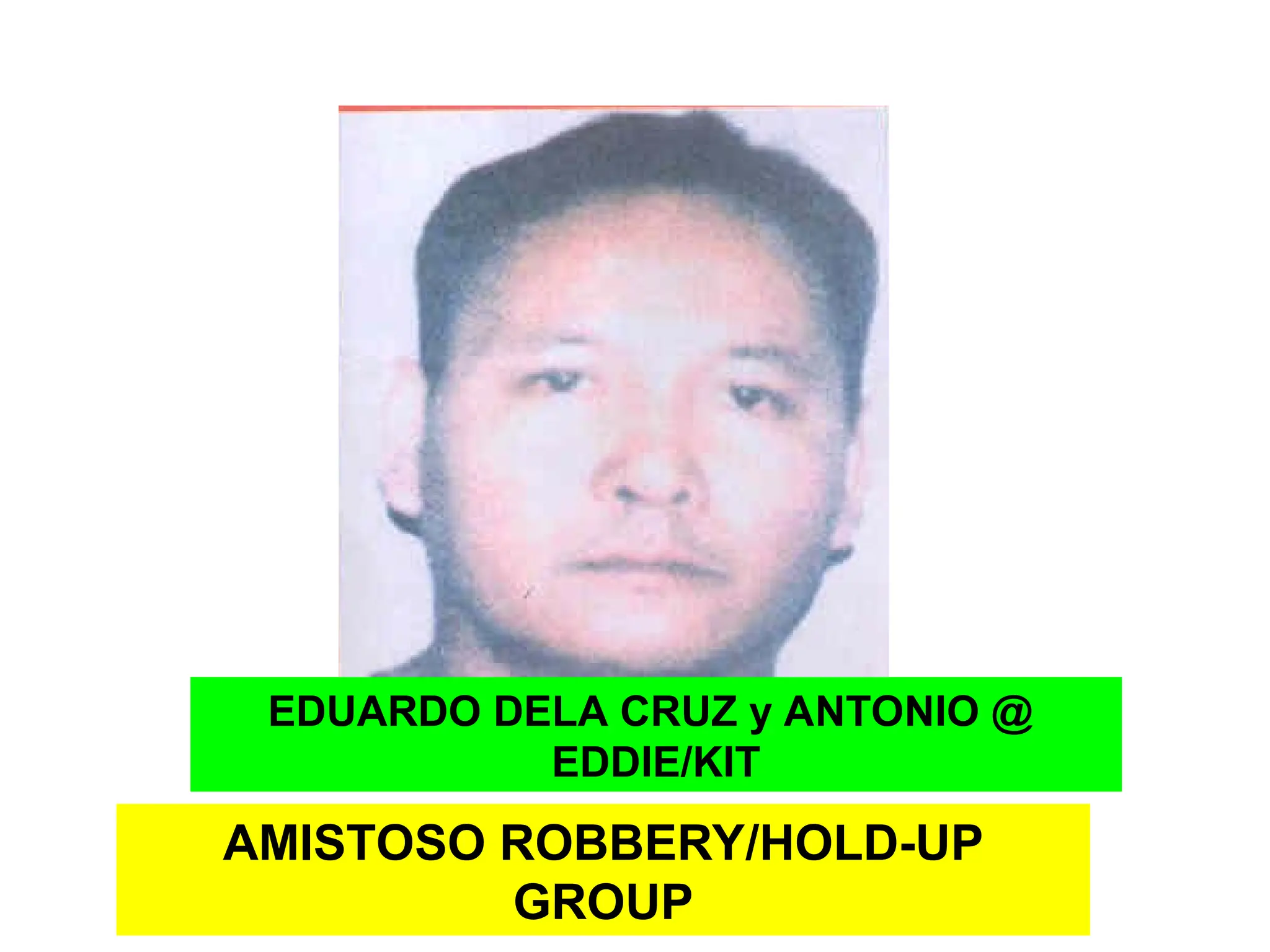 AMISTOSO ROBBERY/HOLD-UP
GROUP
EDUARDO DELA CRUZ y ANTONIO @
EDDIE/KIT
 