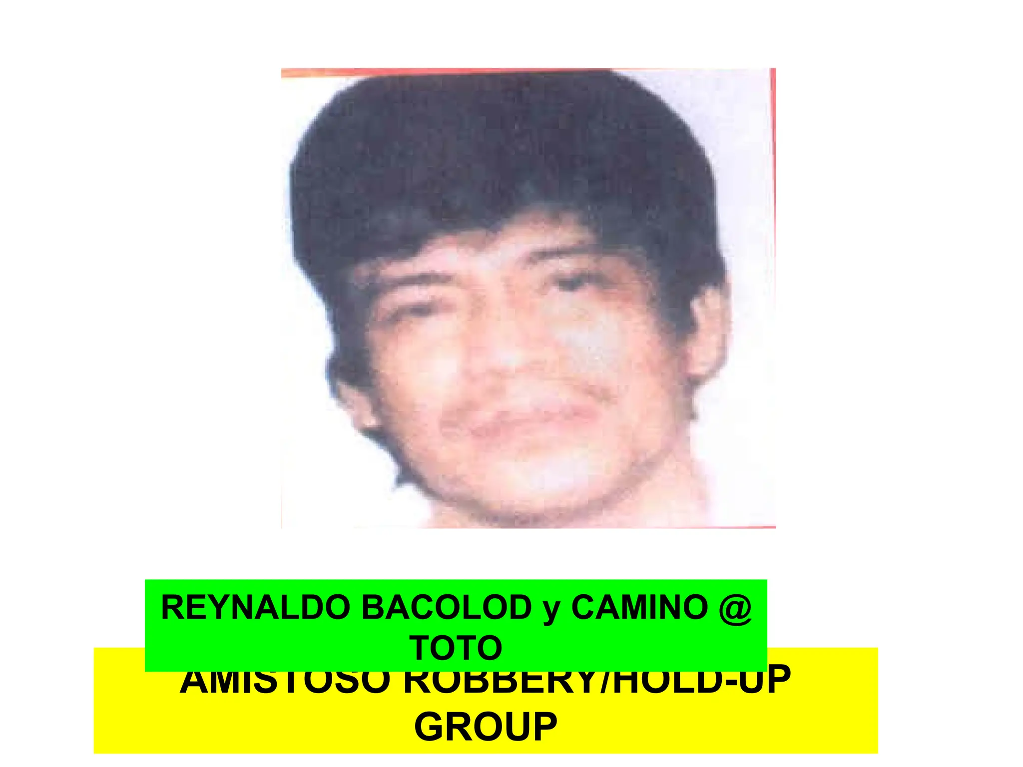 AMISTOSO ROBBERY/HOLD-UP
GROUP
REYNALDO BACOLOD y CAMINO @
TOTO
 