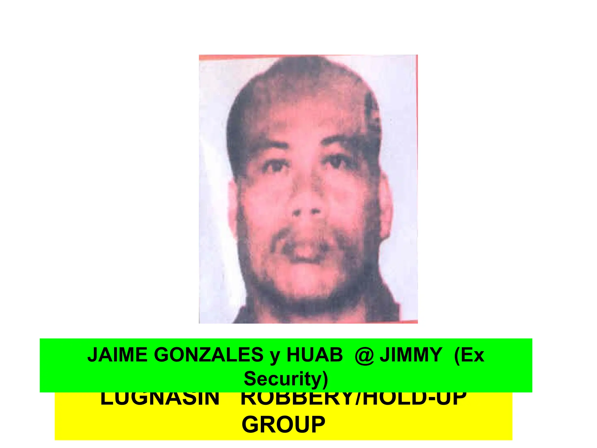 LUGNASIN ROBBERY/HOLD-UP
GROUP
JAIME GONZALES y HUAB @ JIMMY (Ex
Security)
 