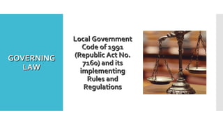 GOVERNINGGOVERNING
LAWLAW
Local GovernmentLocal Government
Code of 1991Code of 1991
(Republic Act No.(Republic Act No.
7160) and its7160) and its
implementingimplementing
Rules andRules and
RegulationsRegulations
 