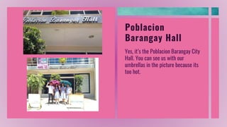 Poblacion
Barangay Hall
Yes, it’s the Poblacion Barangay City
Hall. You can see us with our
umbrellas in the picture because its
too hot.
 
