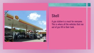 Shell
A gas station is a must for everyone.
This is where all the vehicles that run
out of gas fill in their tank.
 