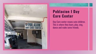 Poblacion I Day
Care Center
Day Care center means cute children.
This is where they learn, play, sing,
dance and make some friends.
 