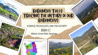 BARANGAY TALES:
TRACING THE HISTORY OF OUR
BARANGAYS
SCIENCE, TECHOLOGY, AND THE SOCIETY
BAS1-C
BAS1-C
Ma’am Arnie Felix Sanchez
 