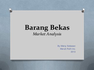 Barang Bekas
  Market Analysis

              By Mercy Setiawan
                Merah Putih Inc.
                           2013
 