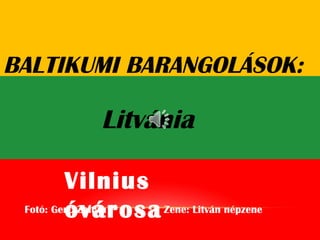 BALTIKUMI BARANGOLÁSOK:
Litvánia
Fotó: Ger Zoltán Zene: Litván népzeneő
Vilnius
óvárosa
 