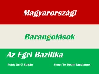 Magyarországi
Az Egri Bazilika
Barangolások
Fotó: Ger Zoltán Zene: Te Deum laudamuső
 