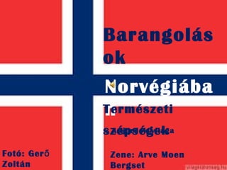 Barangolás
ok
Norvégiába
nTermészeti
szépségek
Fotó: Gerő
Zoltán
Zene: Arve Moen
Bergset
A fjordok világa
 