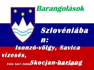 Barangolások
Szlovéniába
n:
Fotó: Ger Zoltán Zene: Vangeliső
Isonzó-völgy, Savica
vízesés,
Skocjan-barlang
 