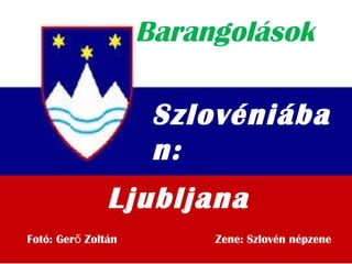Barangolások
Szlovéniába
n:
Fotó: Ger Zoltán Zene: Szlovén népzeneő
Ljubljana
 