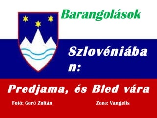 Barangolások
Szlovéniába
n:
Fotó: Ger Zoltán Zene: Vangeliső
Predjama, és Bled vára
 