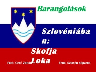Barangolások
Szlovéniába
n:
Fotó: Ger Zoltán Zene: Szlovén népzeneő
Skofja
Loka
 