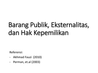 Barang Publik, Eksternalitas,
dan Hak Kepemilikan
Referensi:
- Akhmad Fauzi (2010)
- Perman, et.al (2003)
 