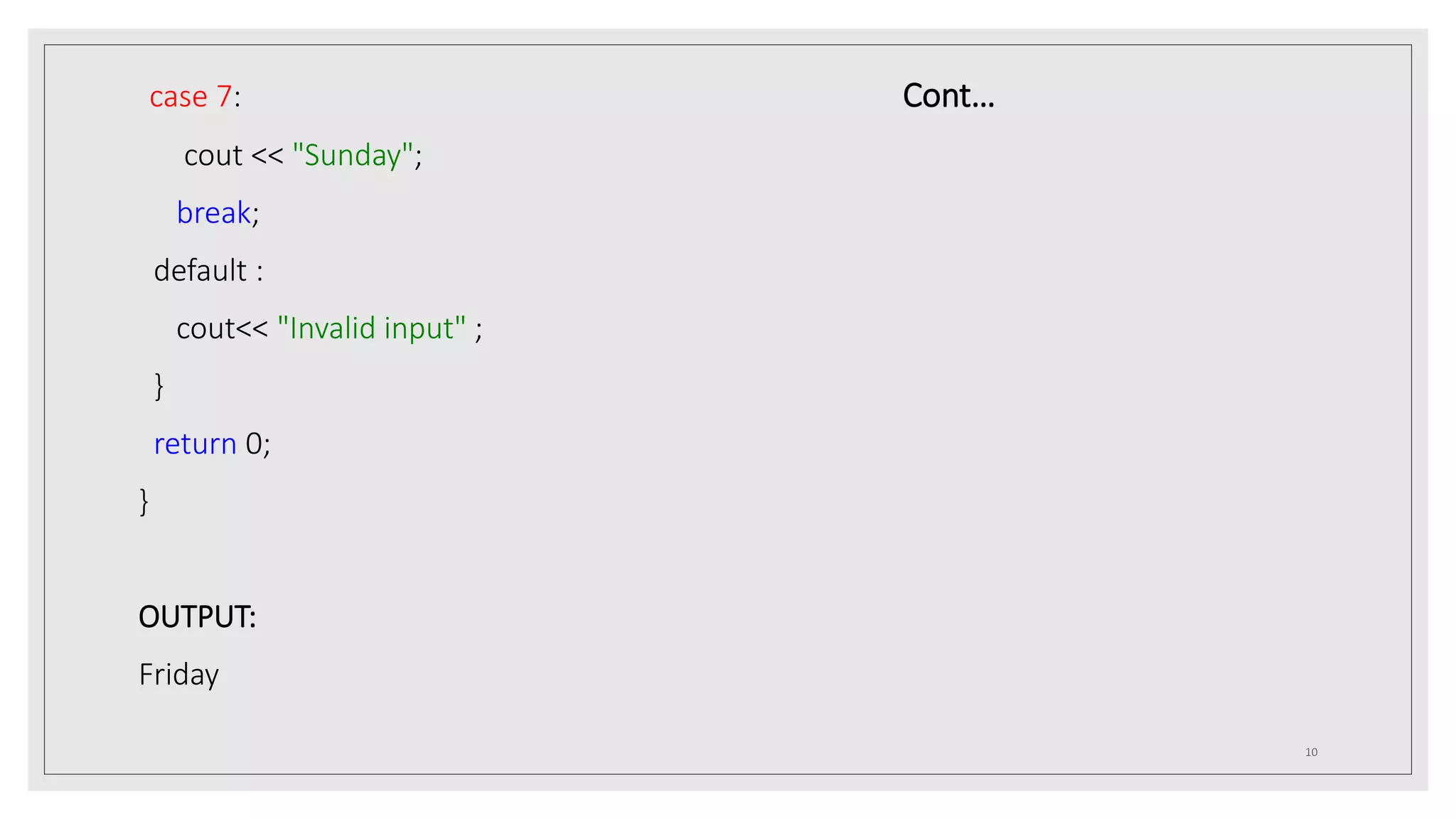 case 7: Cont…
cout << "Sunday";
break;
default :
cout<< "Invalid input" ;
}
return 0;
}
OUTPUT:
Friday
10
 