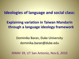 Ideologies of language and social class:
Explaining variation in Taiwan Mandarin
through a language ideology framework
Dominika Baran, Duke University
dominika.baran@duke.edu
NWAV 39, UT San Antonio, Nov.6, 2010
 