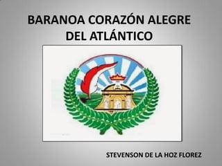 BARANOA CORAZÓN ALEGRE
DEL ATLÁNTICO
STEVENSON DE LA HOZ FLOREZ
 