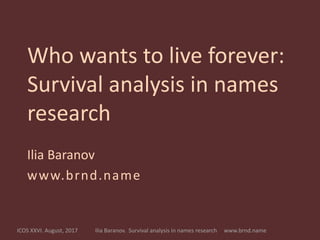 Ilia Baranov. Survival analysis in names research www.brnd.nameICOS XXVI. August, 2017
Who wants to live forever:
Survival analysis in names
research
Ilia Baranov
www.brnd.name
 